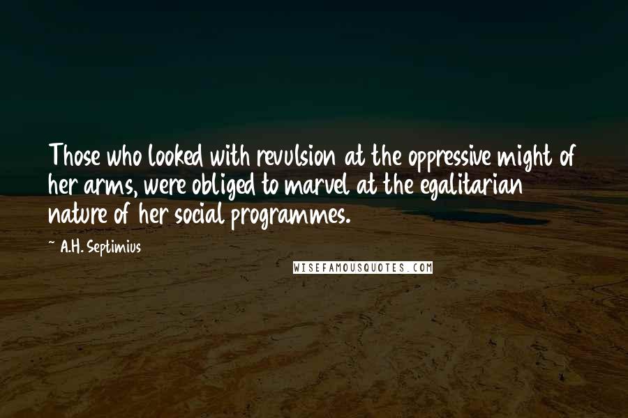 A.H. Septimius Quotes: Those who looked with revulsion at the oppressive might of her arms, were obliged to marvel at the egalitarian nature of her social programmes.