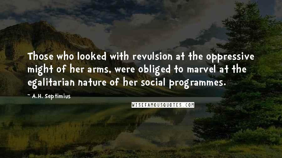 A.H. Septimius Quotes: Those who looked with revulsion at the oppressive might of her arms, were obliged to marvel at the egalitarian nature of her social programmes.