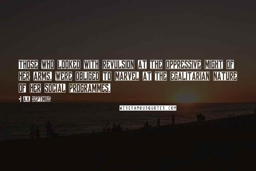 A.H. Septimius Quotes: Those who looked with revulsion at the oppressive might of her arms, were obliged to marvel at the egalitarian nature of her social programmes.