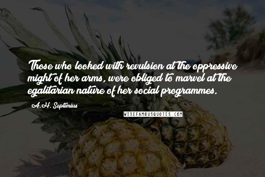 A.H. Septimius Quotes: Those who looked with revulsion at the oppressive might of her arms, were obliged to marvel at the egalitarian nature of her social programmes.