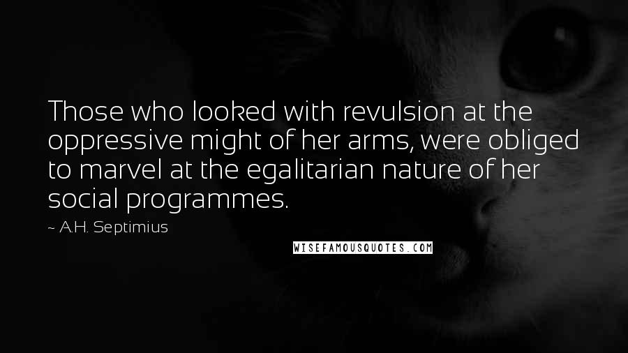 A.H. Septimius Quotes: Those who looked with revulsion at the oppressive might of her arms, were obliged to marvel at the egalitarian nature of her social programmes.