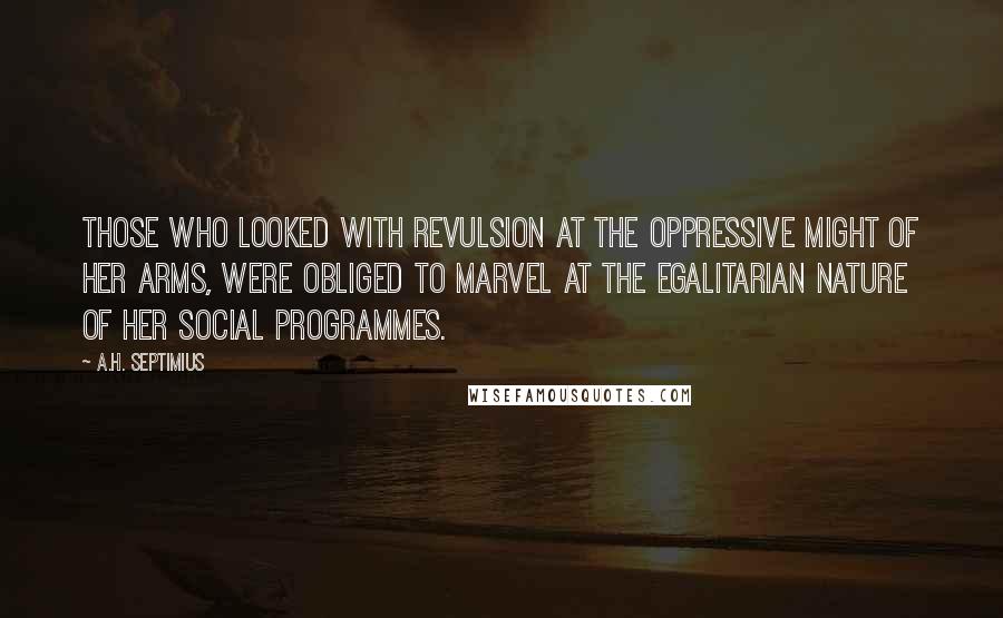 A.H. Septimius Quotes: Those who looked with revulsion at the oppressive might of her arms, were obliged to marvel at the egalitarian nature of her social programmes.