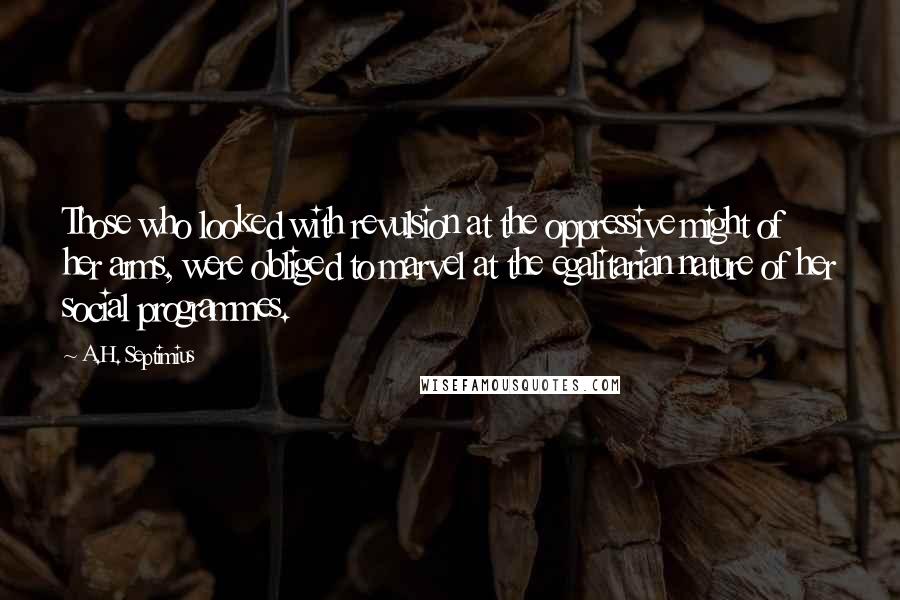 A.H. Septimius Quotes: Those who looked with revulsion at the oppressive might of her arms, were obliged to marvel at the egalitarian nature of her social programmes.