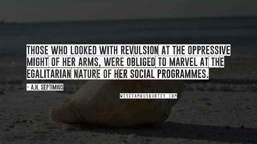 A.H. Septimius Quotes: Those who looked with revulsion at the oppressive might of her arms, were obliged to marvel at the egalitarian nature of her social programmes.