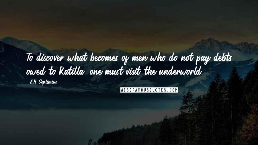 A.H. Septimius Quotes: To discover what becomes of men who do not pay debts owed to Ratilla, one must visit the underworld.