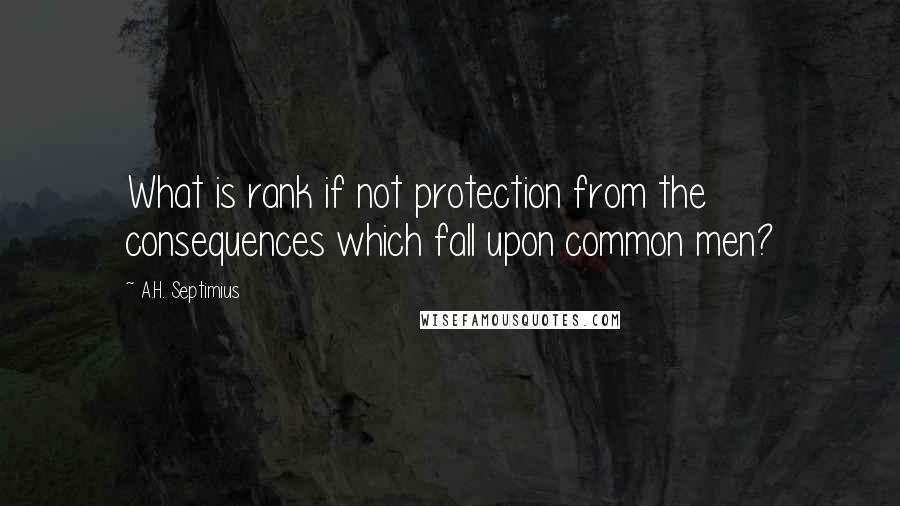 A.H. Septimius Quotes: What is rank if not protection from the consequences which fall upon common men?