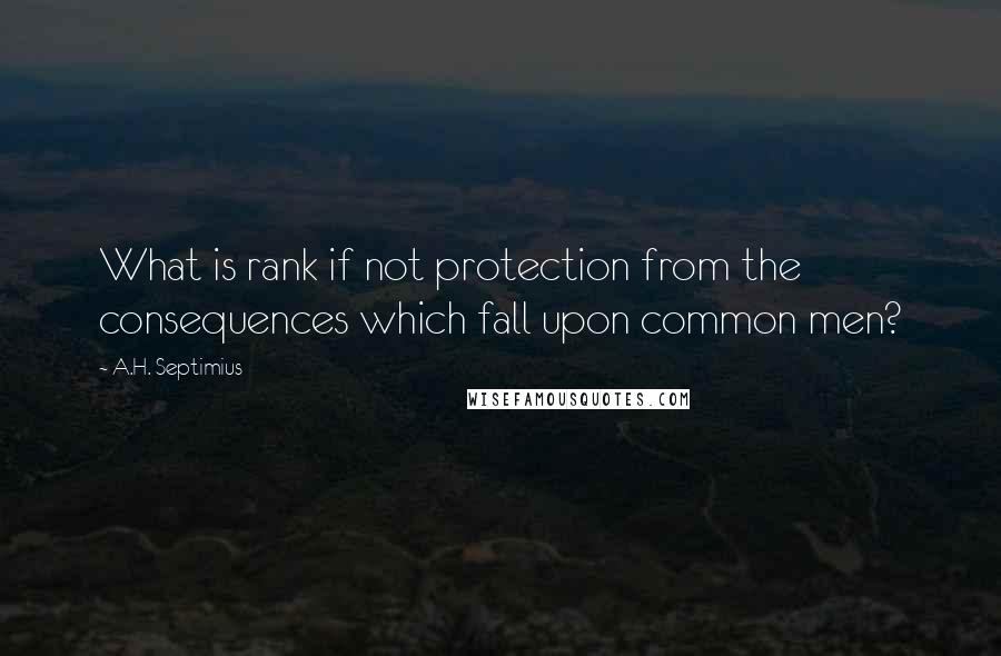 A.H. Septimius Quotes: What is rank if not protection from the consequences which fall upon common men?