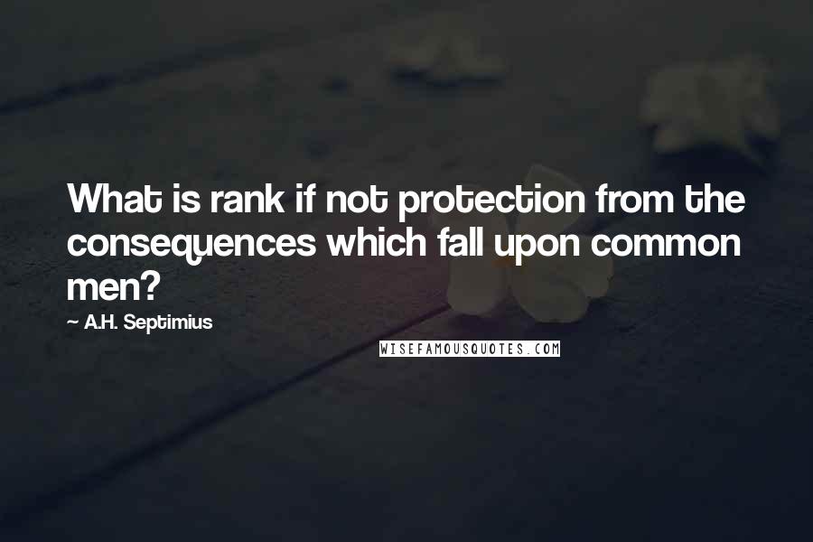 A.H. Septimius Quotes: What is rank if not protection from the consequences which fall upon common men?