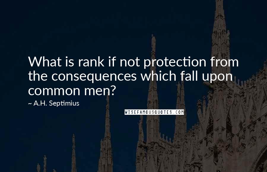 A.H. Septimius Quotes: What is rank if not protection from the consequences which fall upon common men?