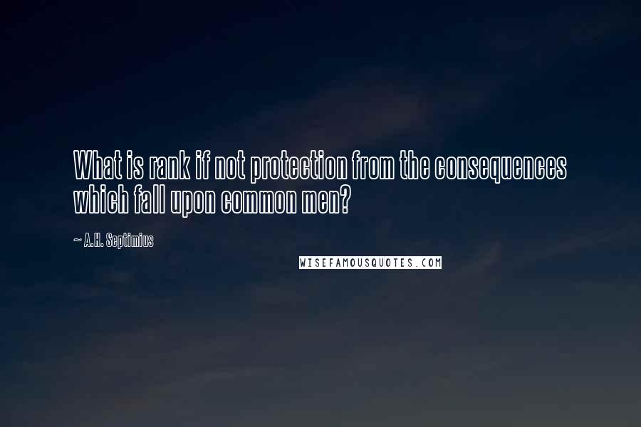 A.H. Septimius Quotes: What is rank if not protection from the consequences which fall upon common men?