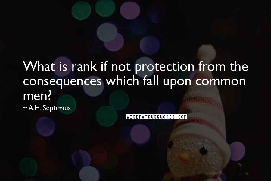 A.H. Septimius Quotes: What is rank if not protection from the consequences which fall upon common men?