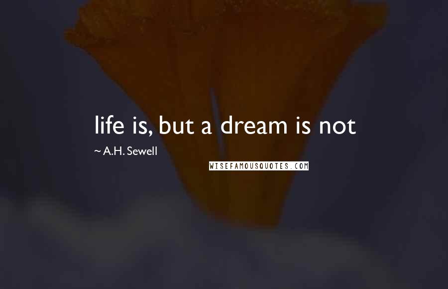 A.H. Sewell Quotes: life is, but a dream is not