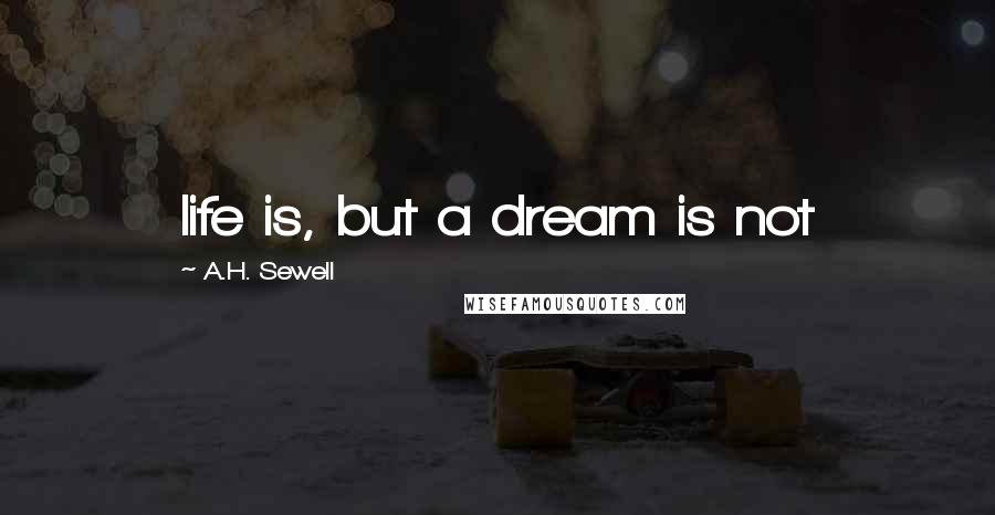 A.H. Sewell Quotes: life is, but a dream is not