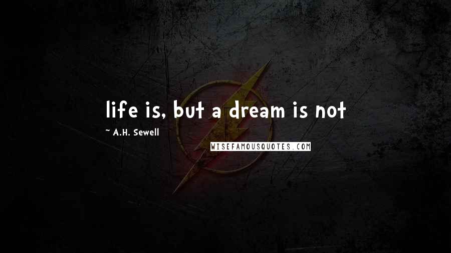 A.H. Sewell Quotes: life is, but a dream is not