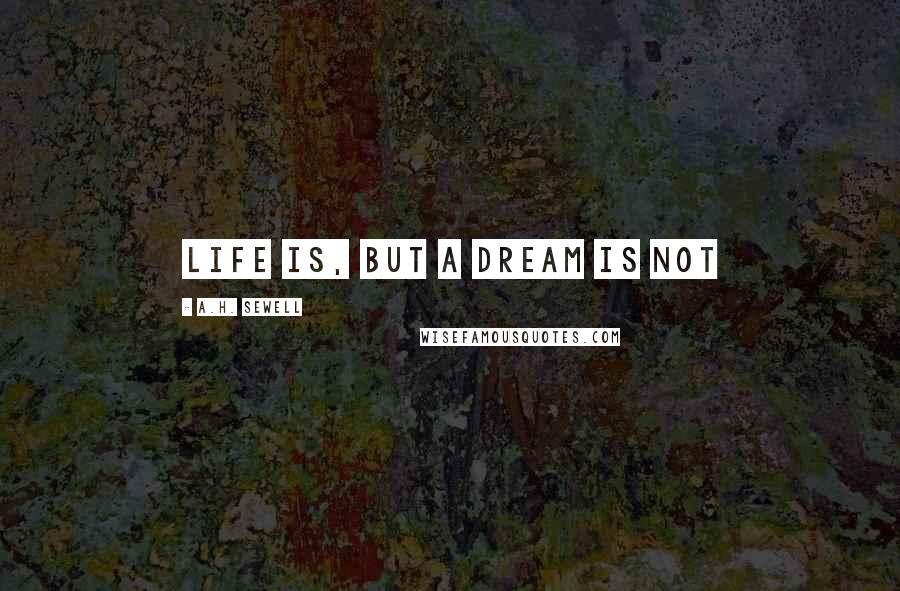 A.H. Sewell Quotes: life is, but a dream is not