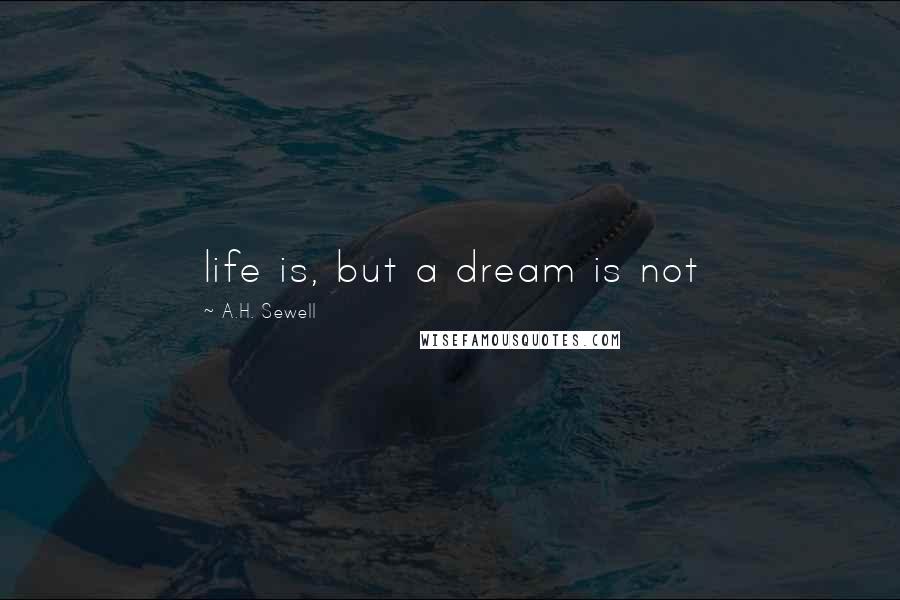 A.H. Sewell Quotes: life is, but a dream is not