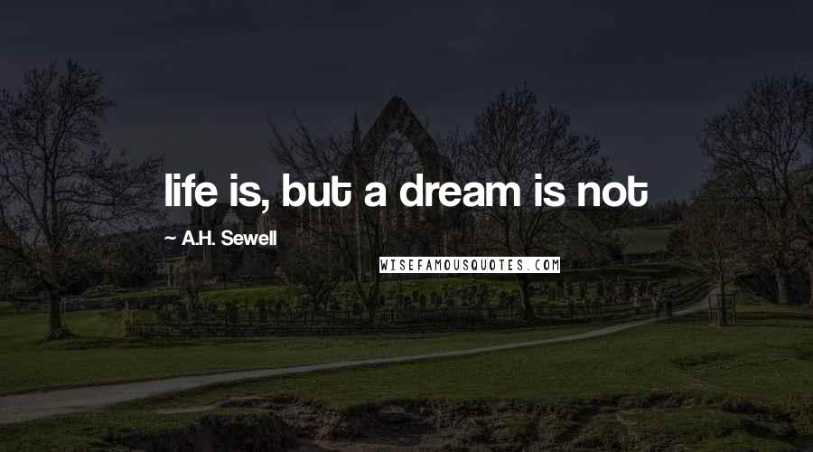 A.H. Sewell Quotes: life is, but a dream is not