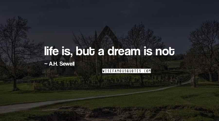 A.H. Sewell Quotes: life is, but a dream is not