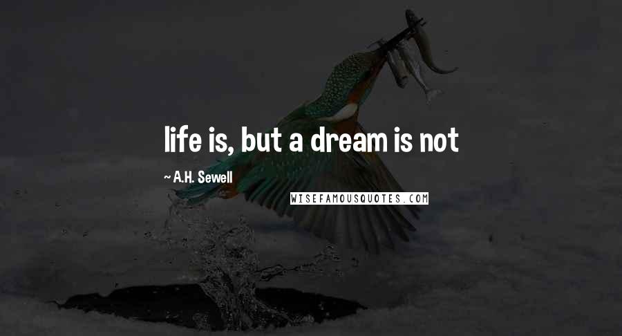 A.H. Sewell Quotes: life is, but a dream is not