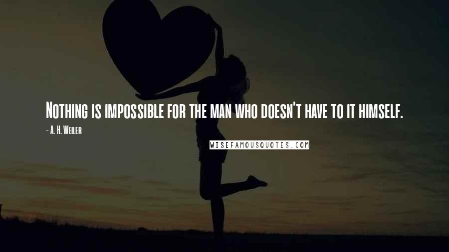 A. H. Weiler Quotes: Nothing is impossible for the man who doesn't have to it himself.