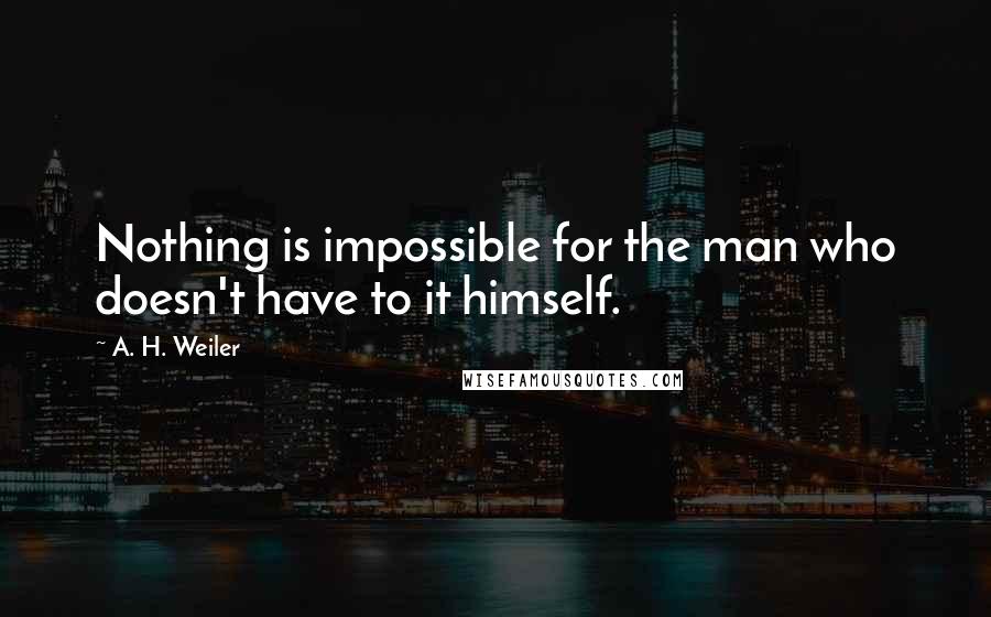 A. H. Weiler Quotes: Nothing is impossible for the man who doesn't have to it himself.