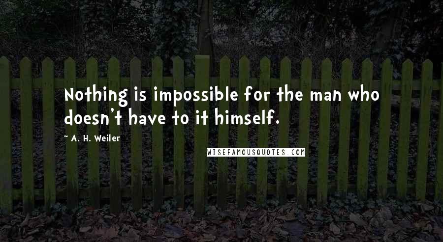 A. H. Weiler Quotes: Nothing is impossible for the man who doesn't have to it himself.