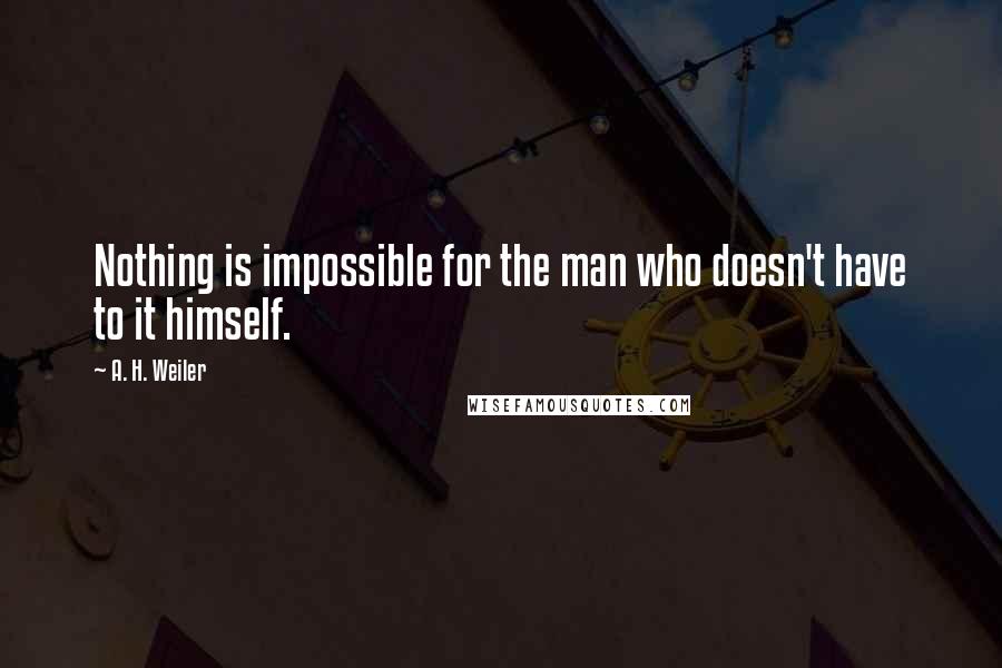 A. H. Weiler Quotes: Nothing is impossible for the man who doesn't have to it himself.