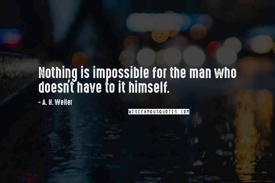 A. H. Weiler Quotes: Nothing is impossible for the man who doesn't have to it himself.