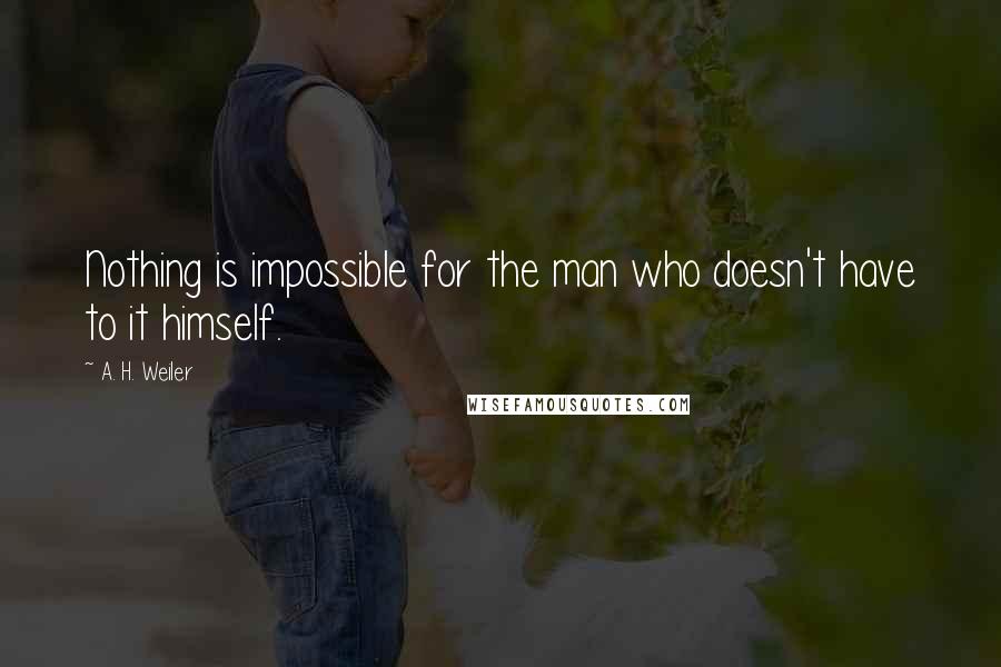 A. H. Weiler Quotes: Nothing is impossible for the man who doesn't have to it himself.