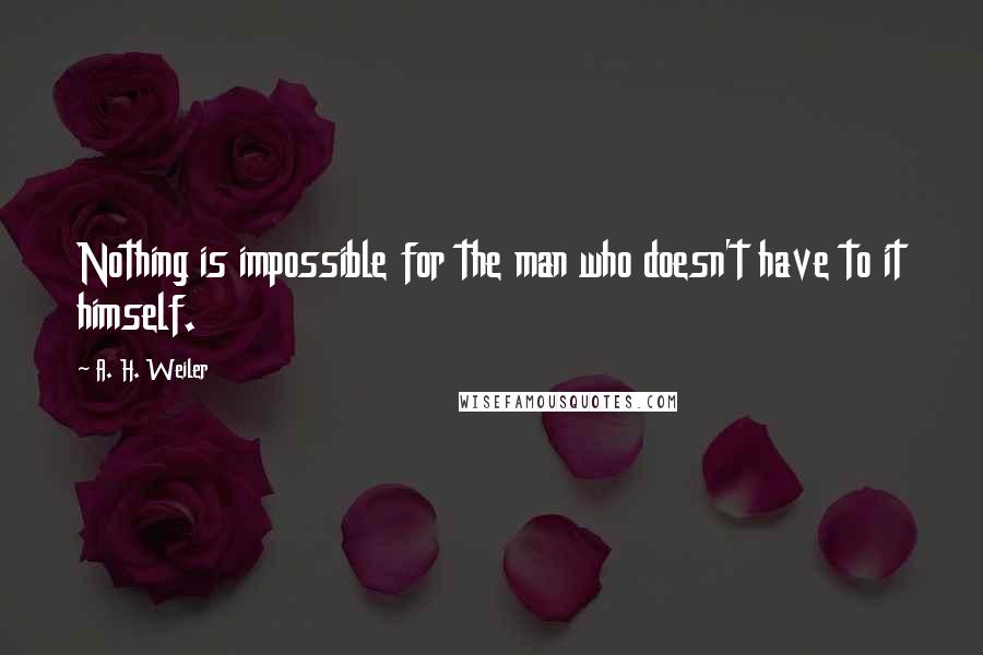 A. H. Weiler Quotes: Nothing is impossible for the man who doesn't have to it himself.