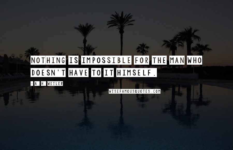 A. H. Weiler Quotes: Nothing is impossible for the man who doesn't have to it himself.