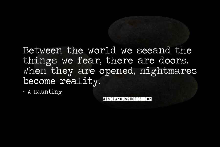 A Haunting Quotes: Between the world we seeand the things we fear, there are doors. When they are opened, nightmares become reality.