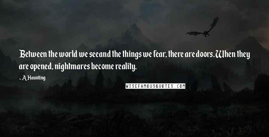 A Haunting Quotes: Between the world we seeand the things we fear, there are doors. When they are opened, nightmares become reality.