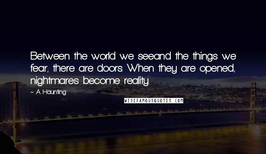 A Haunting Quotes: Between the world we seeand the things we fear, there are doors. When they are opened, nightmares become reality.