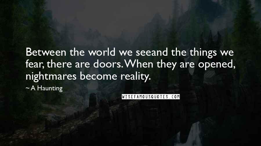 A Haunting Quotes: Between the world we seeand the things we fear, there are doors. When they are opened, nightmares become reality.