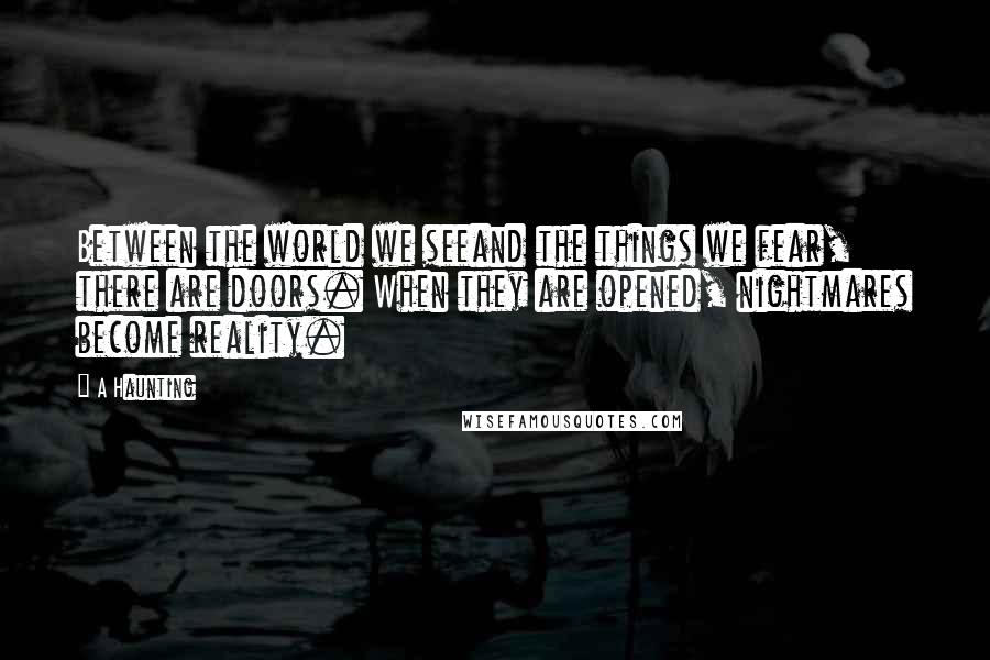 A Haunting Quotes: Between the world we seeand the things we fear, there are doors. When they are opened, nightmares become reality.