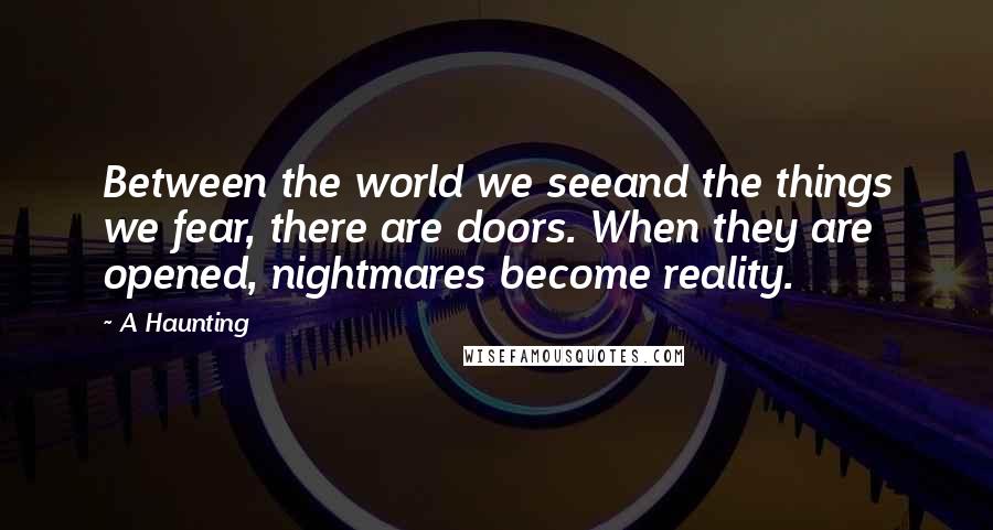 A Haunting Quotes: Between the world we seeand the things we fear, there are doors. When they are opened, nightmares become reality.