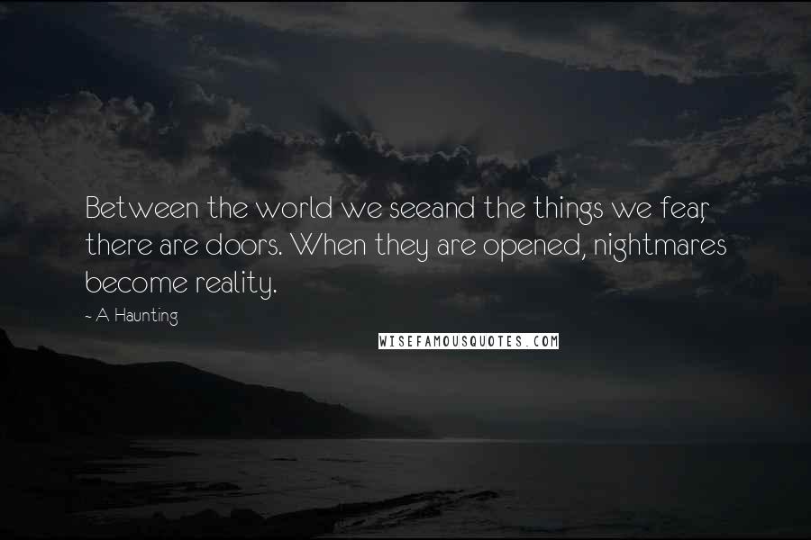 A Haunting Quotes: Between the world we seeand the things we fear, there are doors. When they are opened, nightmares become reality.