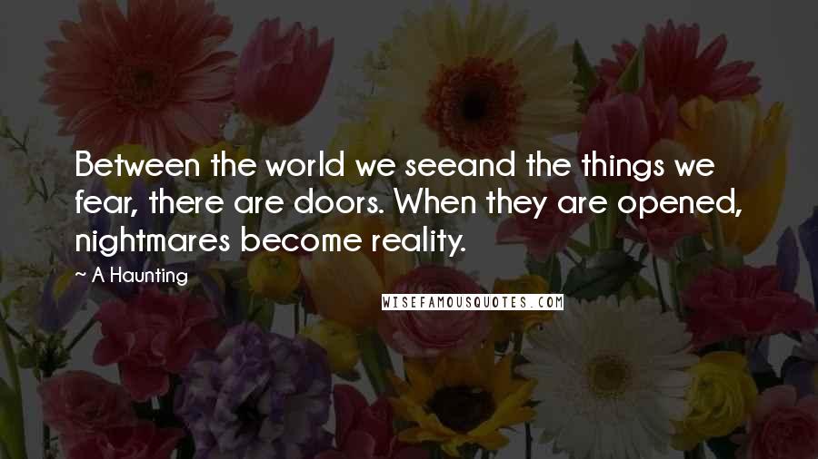 A Haunting Quotes: Between the world we seeand the things we fear, there are doors. When they are opened, nightmares become reality.