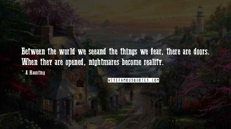 A Haunting Quotes: Between the world we seeand the things we fear, there are doors. When they are opened, nightmares become reality.