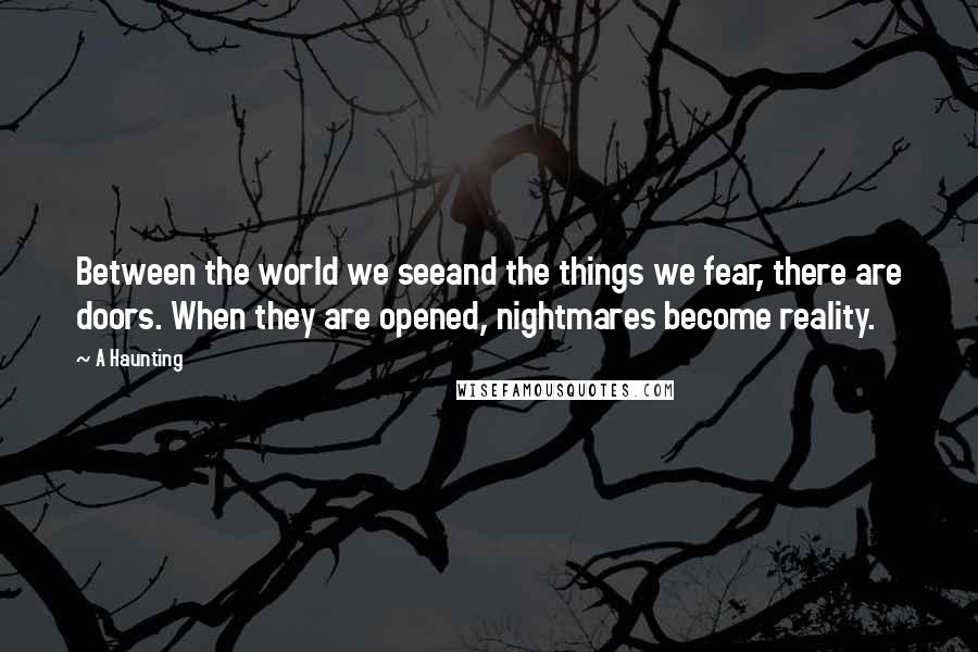 A Haunting Quotes: Between the world we seeand the things we fear, there are doors. When they are opened, nightmares become reality.