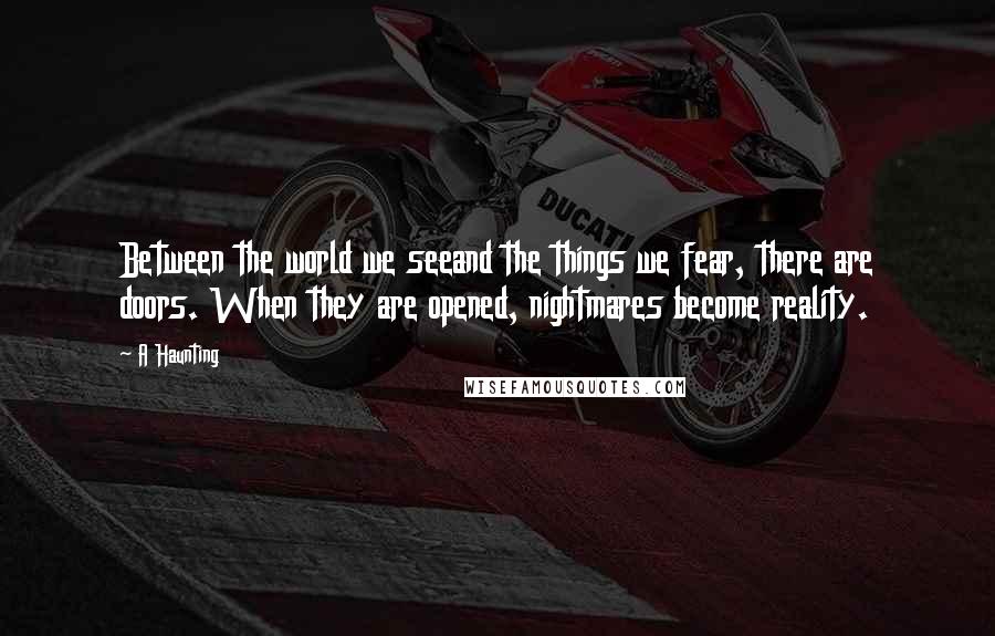 A Haunting Quotes: Between the world we seeand the things we fear, there are doors. When they are opened, nightmares become reality.