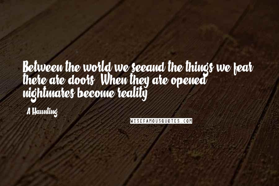 A Haunting Quotes: Between the world we seeand the things we fear, there are doors. When they are opened, nightmares become reality.