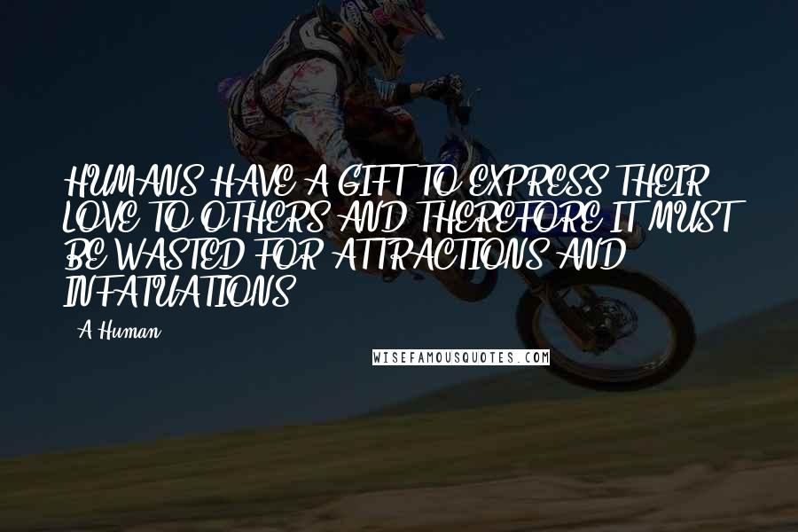 A Human Quotes: HUMANS HAVE A GIFT TO EXPRESS THEIR LOVE TO OTHERS AND THEREFORE IT MUST BE WASTED FOR ATTRACTIONS AND INFATUATIONS.