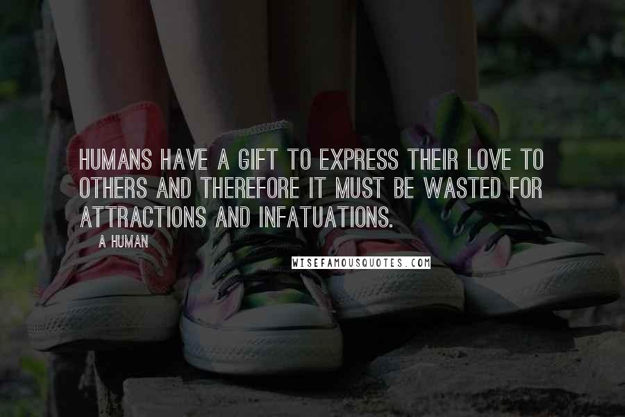 A Human Quotes: HUMANS HAVE A GIFT TO EXPRESS THEIR LOVE TO OTHERS AND THEREFORE IT MUST BE WASTED FOR ATTRACTIONS AND INFATUATIONS.
