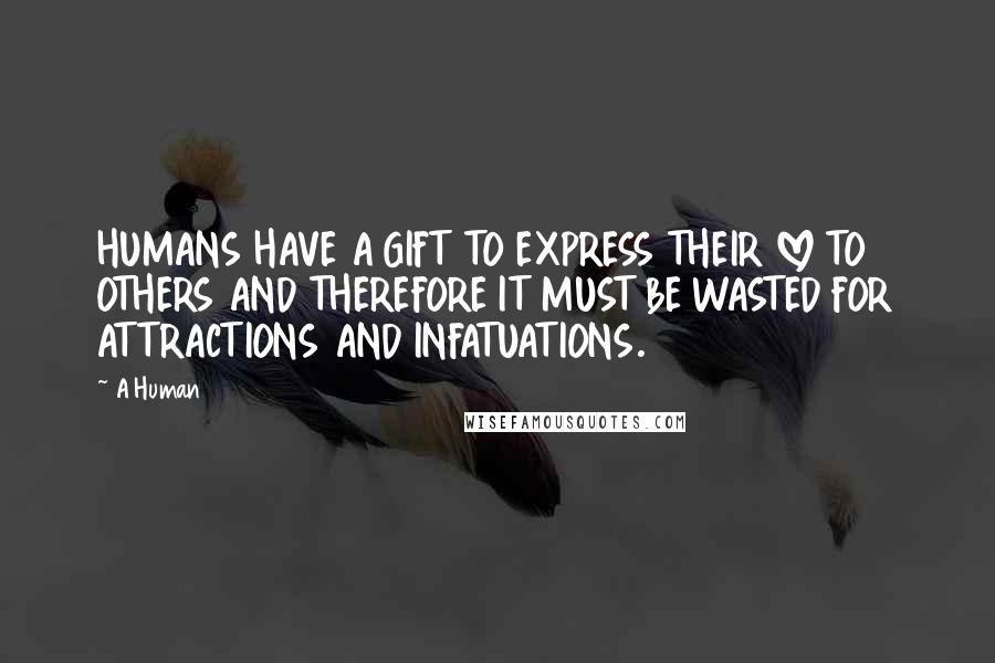 A Human Quotes: HUMANS HAVE A GIFT TO EXPRESS THEIR LOVE TO OTHERS AND THEREFORE IT MUST BE WASTED FOR ATTRACTIONS AND INFATUATIONS.