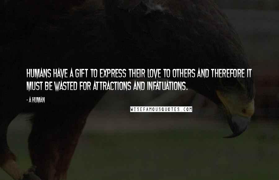 A Human Quotes: HUMANS HAVE A GIFT TO EXPRESS THEIR LOVE TO OTHERS AND THEREFORE IT MUST BE WASTED FOR ATTRACTIONS AND INFATUATIONS.