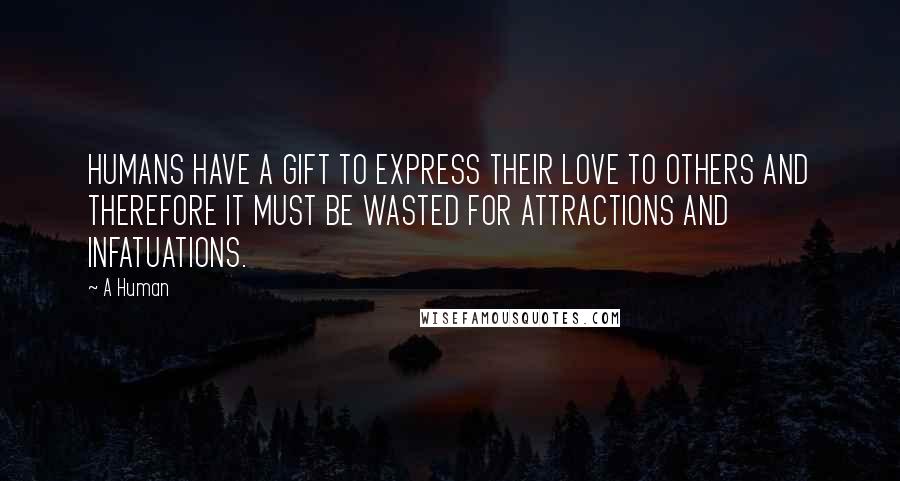 A Human Quotes: HUMANS HAVE A GIFT TO EXPRESS THEIR LOVE TO OTHERS AND THEREFORE IT MUST BE WASTED FOR ATTRACTIONS AND INFATUATIONS.