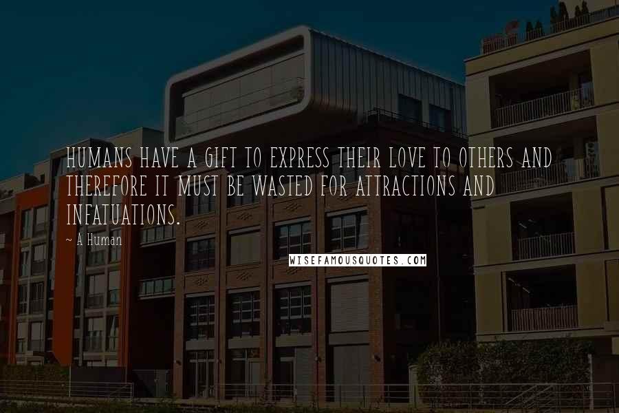 A Human Quotes: HUMANS HAVE A GIFT TO EXPRESS THEIR LOVE TO OTHERS AND THEREFORE IT MUST BE WASTED FOR ATTRACTIONS AND INFATUATIONS.