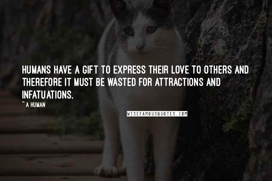 A Human Quotes: HUMANS HAVE A GIFT TO EXPRESS THEIR LOVE TO OTHERS AND THEREFORE IT MUST BE WASTED FOR ATTRACTIONS AND INFATUATIONS.